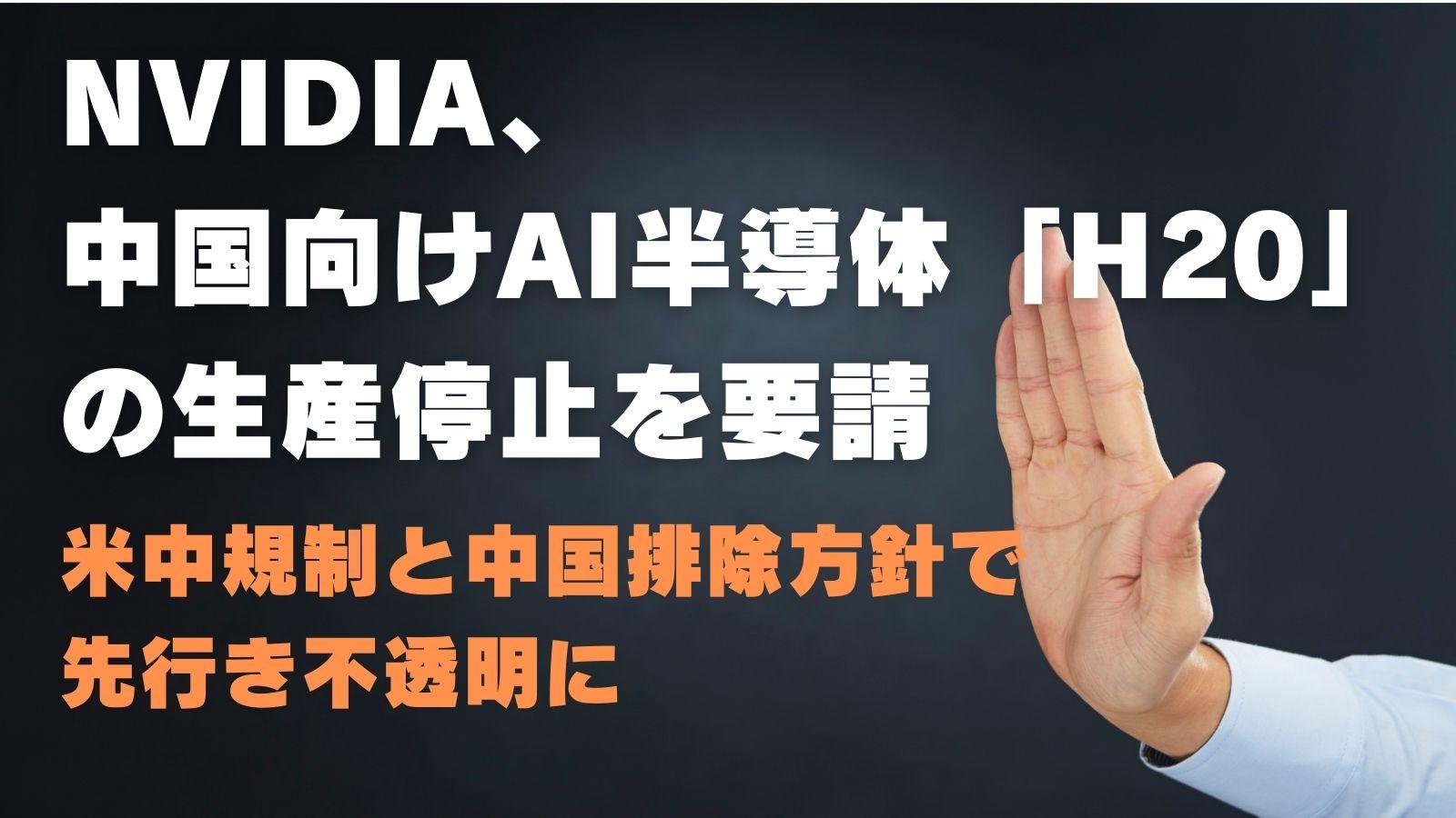 NVIDIA、中国向けAI半導体「H20」の生産停止を要請～米中規制と中国排除方針で先行き不透明に～